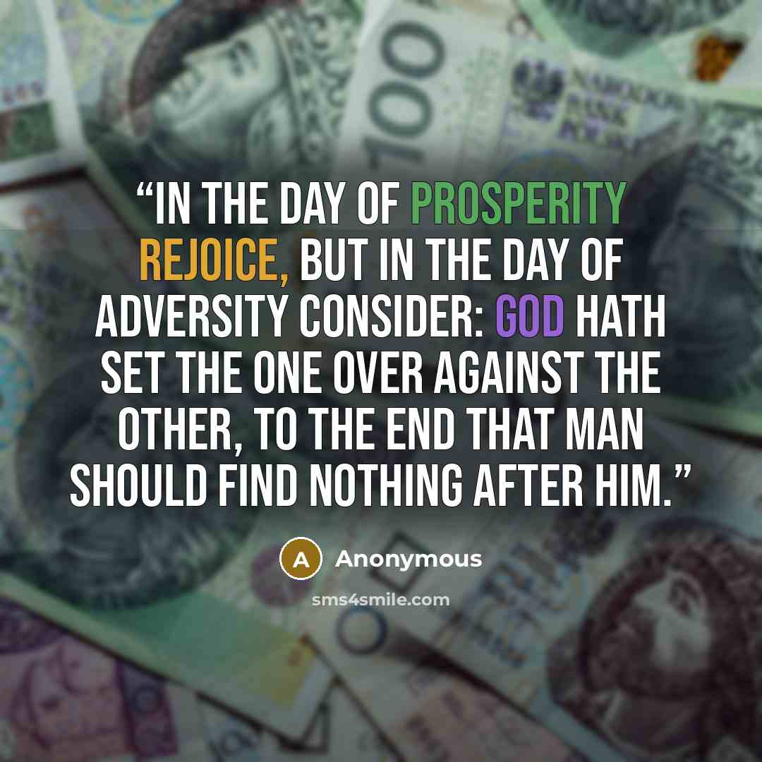 “In the day of prosperity rejoice, but in the day of adversity consider: God hath set the one over against the other, to the end that man should find nothing after him.” quote by Anonymous