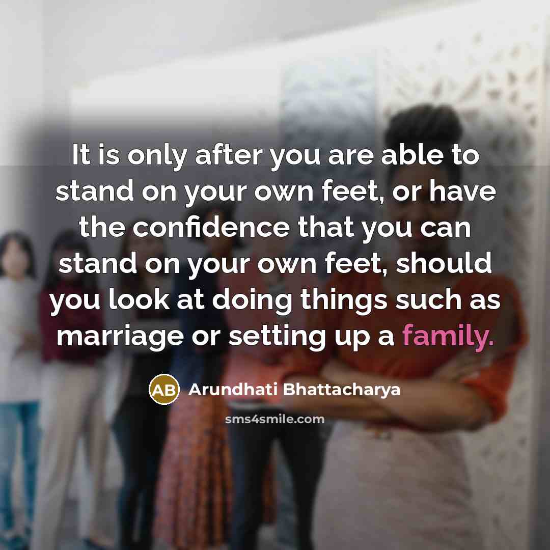 “It is only after you are able to stand on your own feet, or have the confidence that you can stand on your own feet, should you look at doing things such as marriage or setting up a family.” quote by Arundhati Bhattacharya