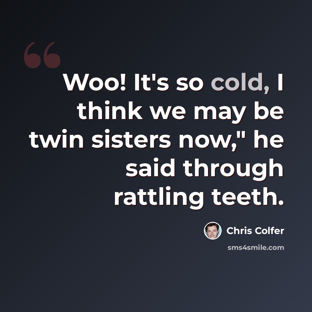 “Woo! It's so cold, I think we may be twin sisters now," he said through rattling teeth.” quote by Chris Colfer