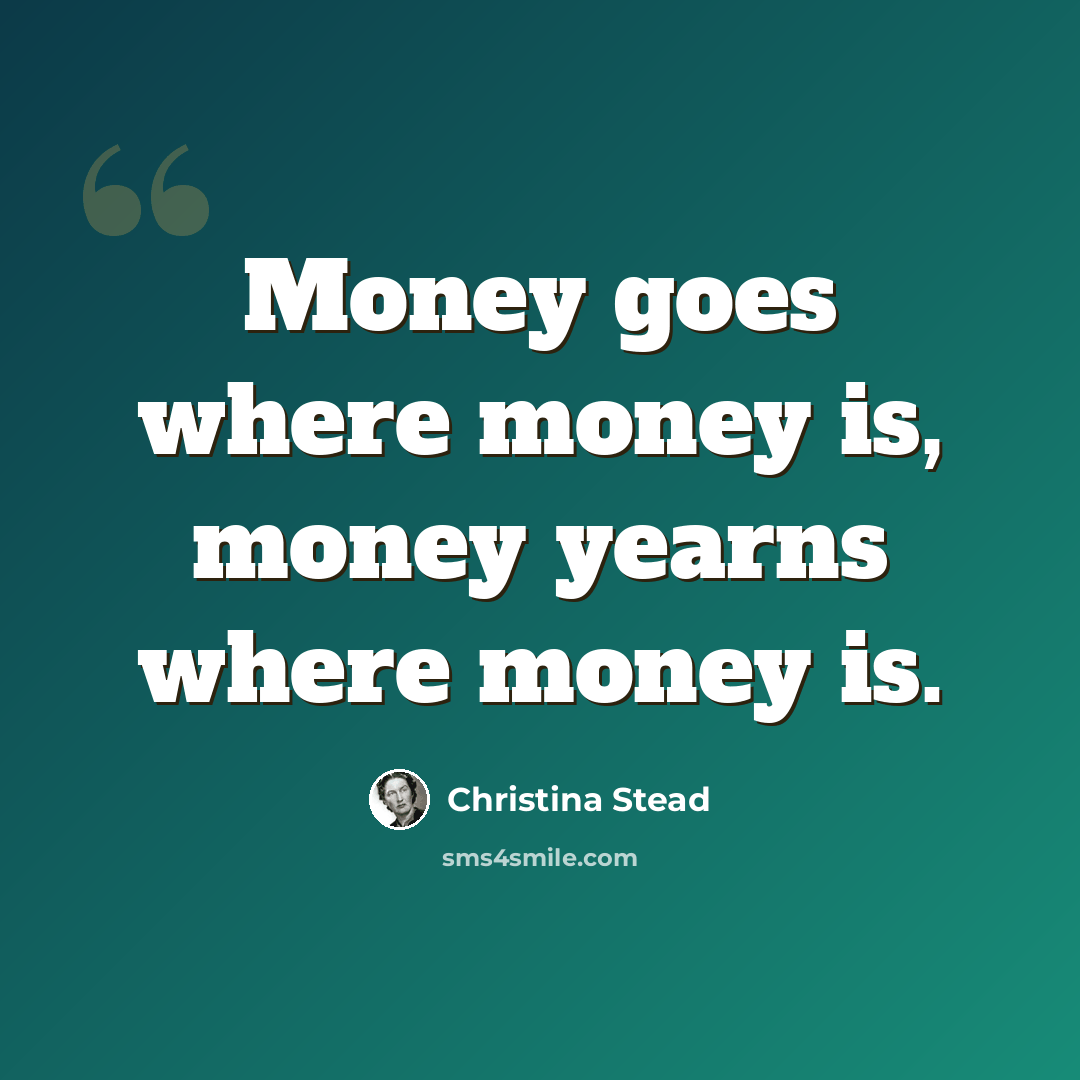 “Money goes where money is, money yearns where money is.” quote by Christina Stead