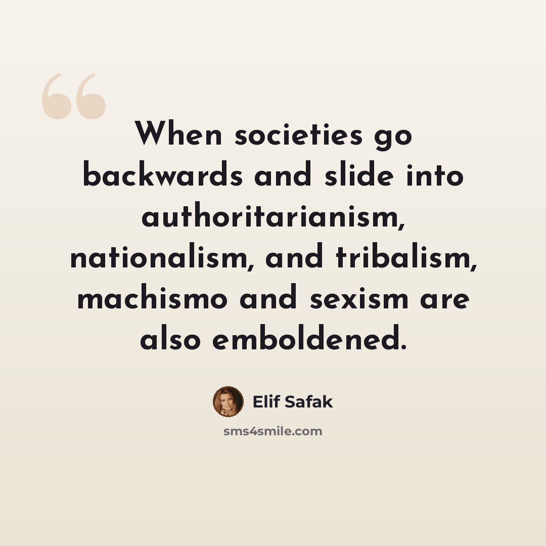 “When societies go backwards and slide into authoritarianism, nationalism, and tribalism, machismo and sexism are also emboldened.” quote by Elif Safak