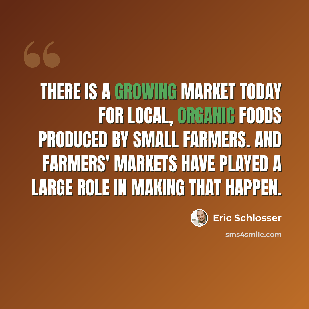 “There is a growing market today for local, organic foods produced by small farmers. And farmers' markets have played a large role in making that happen.” quote by Eric Schlosser