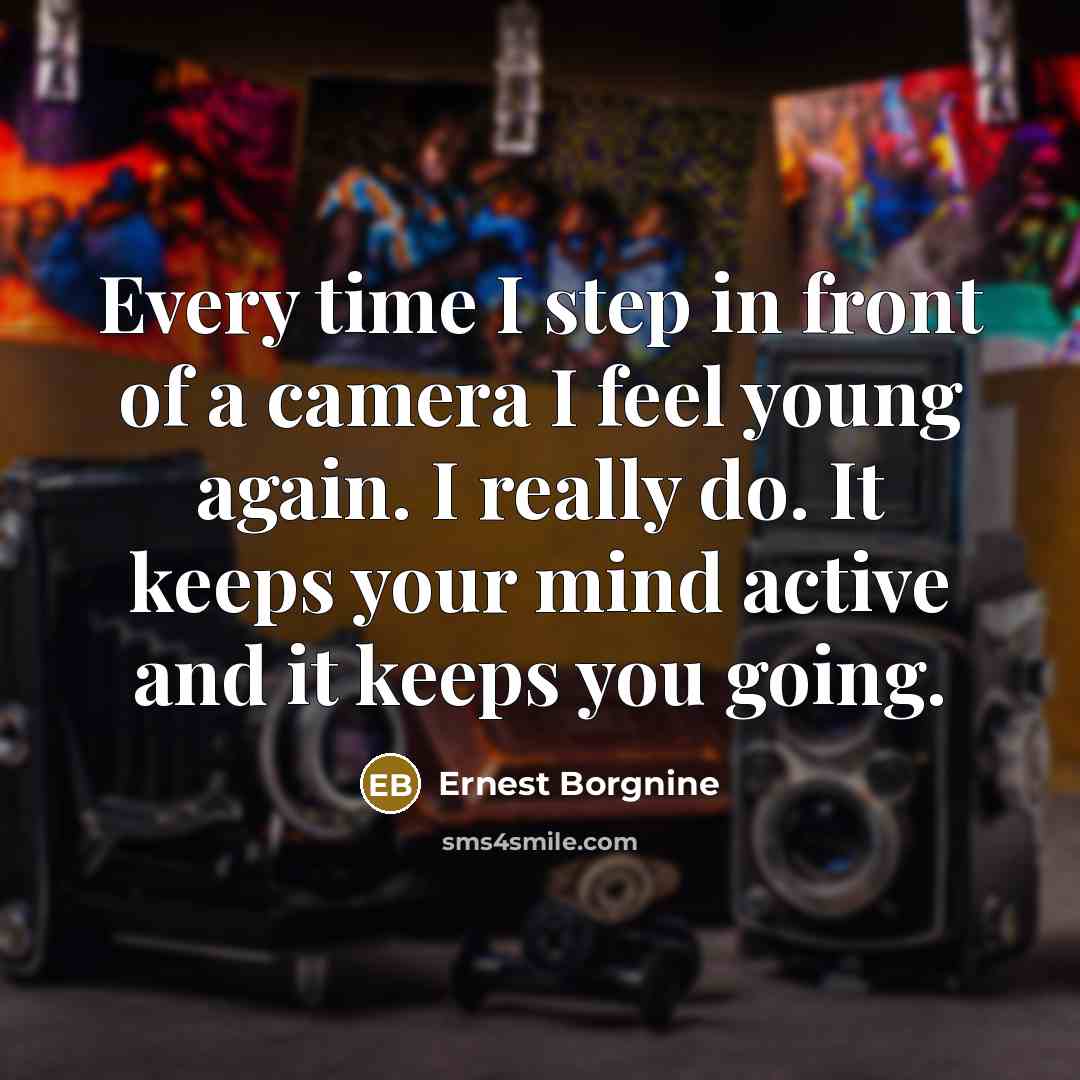 “Every time I step in front of a camera I feel young again. I really do. It keeps your mind active and it keeps you going.” quote by Ernest Borgnine