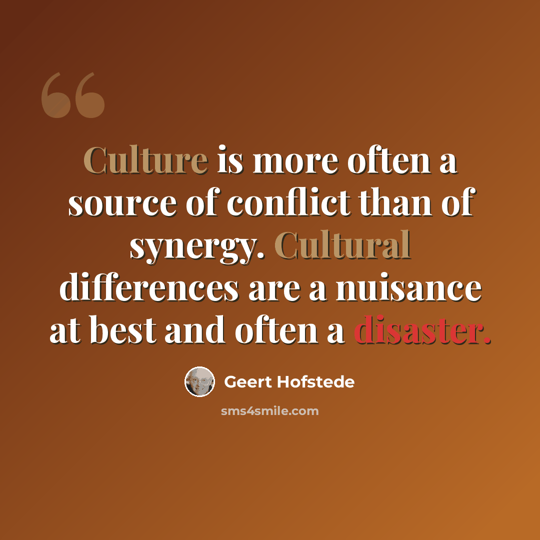 “Culture is more often a source of conflict than of synergy. Cultural differences are a nuisance at best and often a disaster.” quote by Geert Hofstede