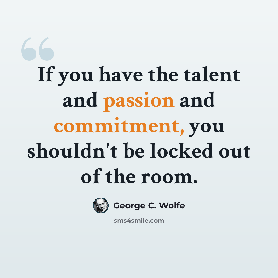“If you have the talent and passion and commitment, you shouldn't be locked out of the room.” quote by George C. Wolfe