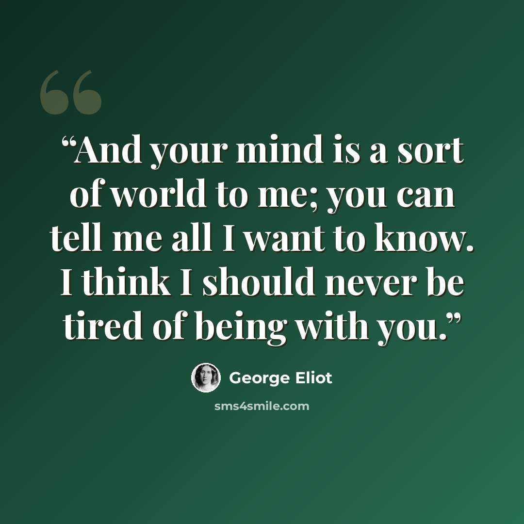 “And your mind is a sort of world to me; you can tell me all I want to know. I think I should never be tired of being with you.” quote by George Eliot
