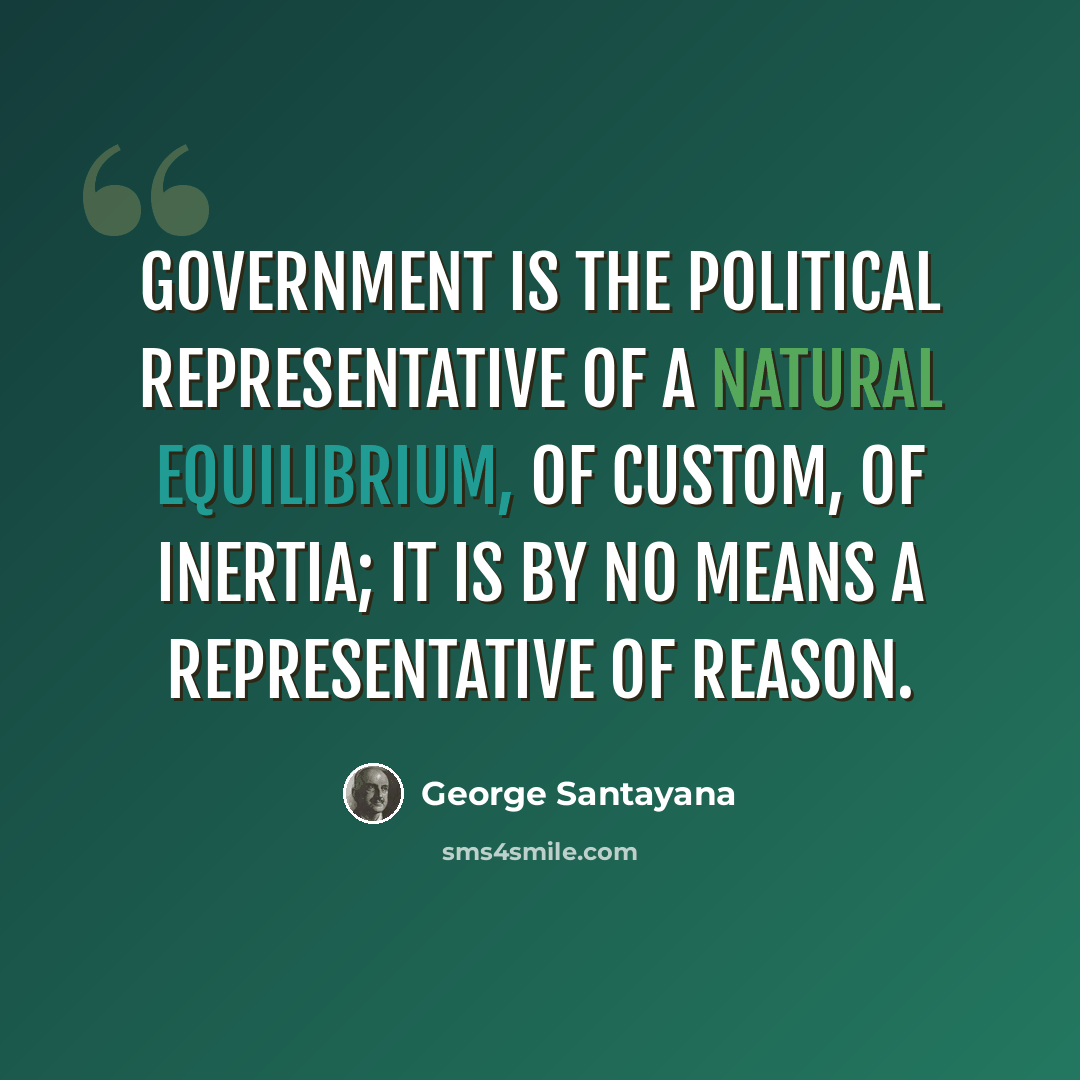 “Government is the political representative of a natural equilibrium, of custom, of inertia; it is by no means a representative of reason.” quote by George Santayana