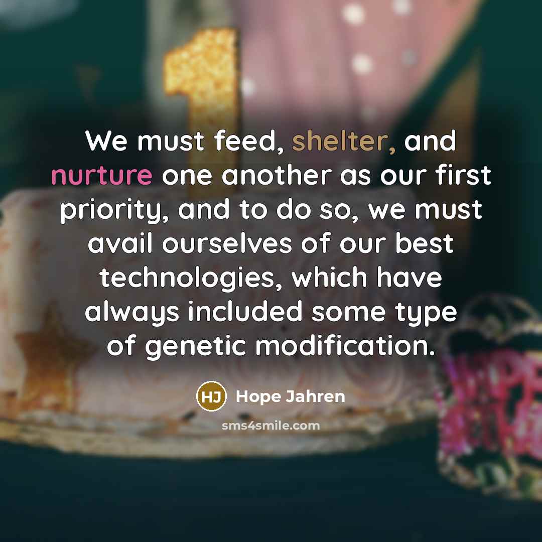 “We must feed, shelter, and nurture one another as our first priority, and to do so, we must avail ourselves of our best technologies, which have always included some type of genetic modification.” quote by Hope Jahren