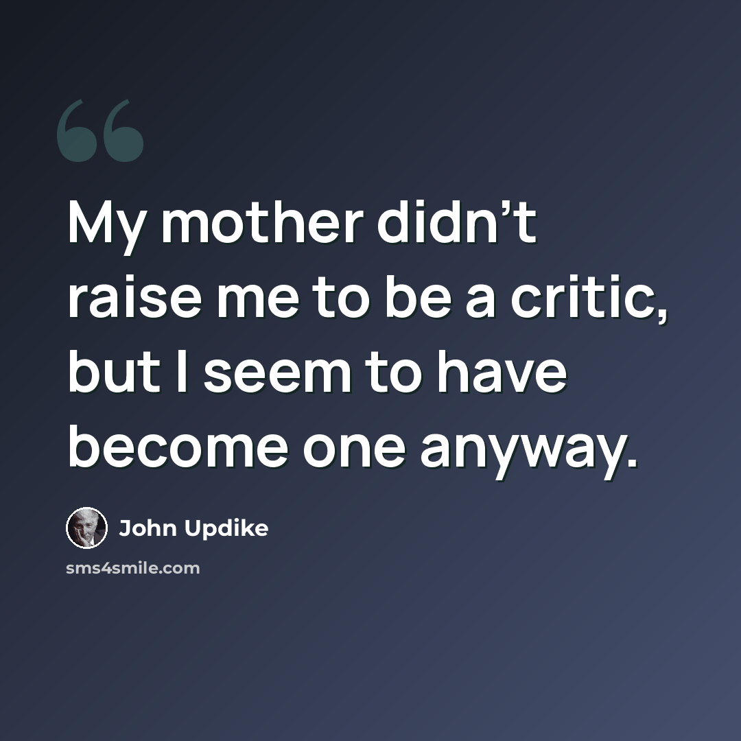 “My mother didn't raise me to be a critic, but I seem to have become one anyway.” quote by John Updike