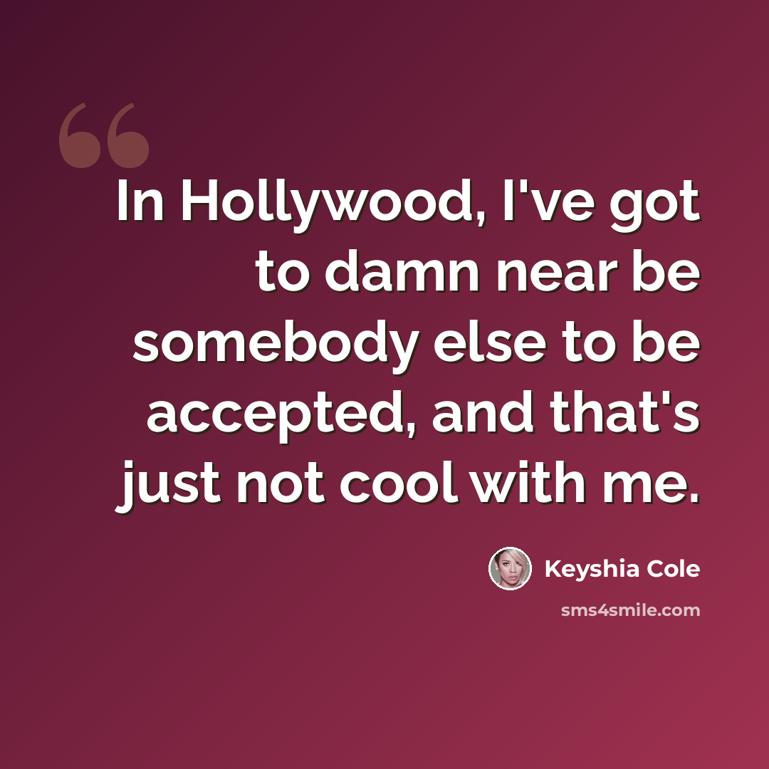 “In Hollywood, I've got to damn near be somebody else to be accepted, and that's just not cool with me.” quote by Keyshia Cole