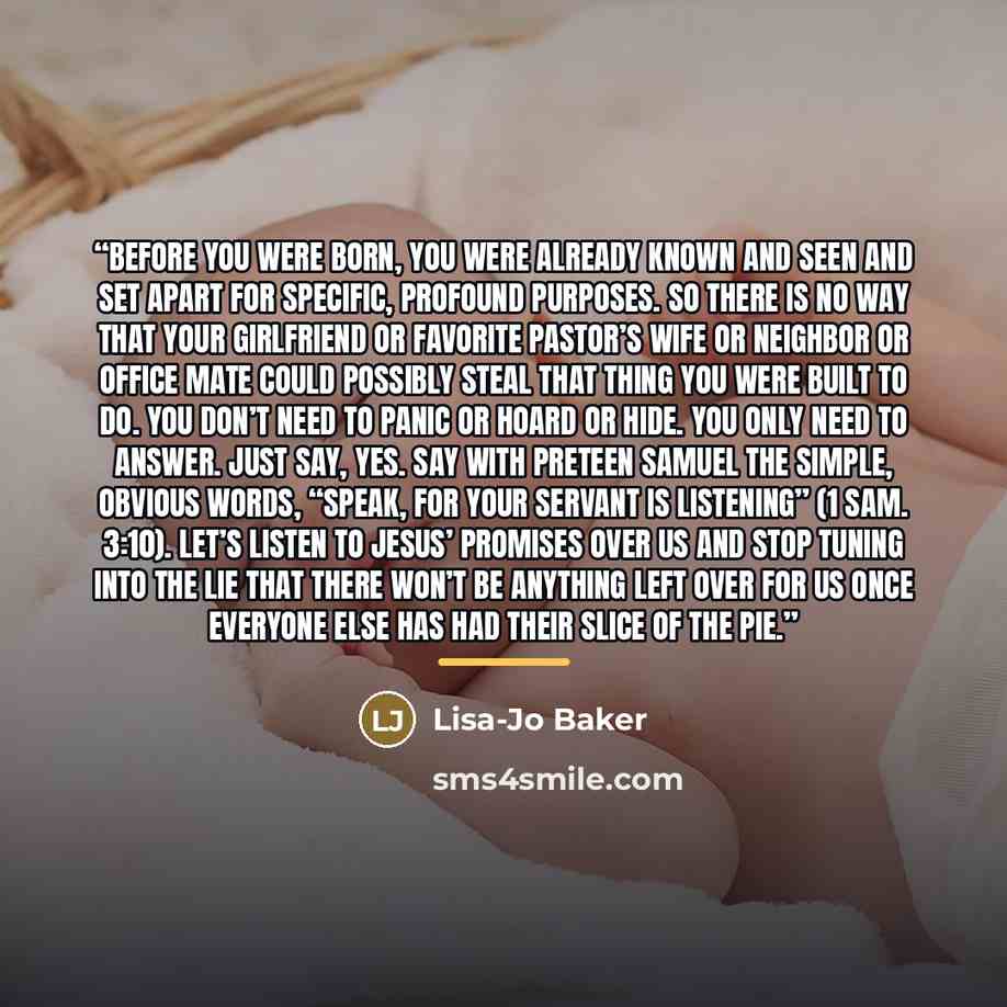 “Before you were born, you were already known and seen and set apart for specific, profound purposes. So there is no way that your girlfriend or favorite pastor’s wife or neighbor or office mate could possibly steal that thing you were built to do. You don’t need to panic or hoard or hide. You only…” quote by Lisa-Jo Baker