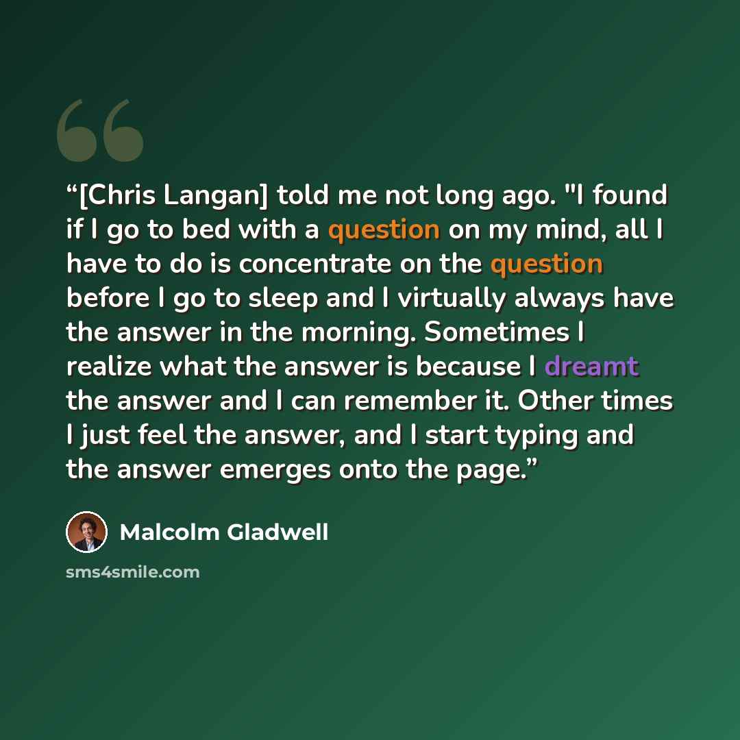 “[Chris Langan] told me not long ago. "I found if I go to bed with a question on my mind, all I have to do is concentrate on the question before I go to sleep and I virtually always have the answer in the morning. Sometimes I realize what the answer is because I dreamt the answer and I can remember…” quote by Malcolm Gladwell