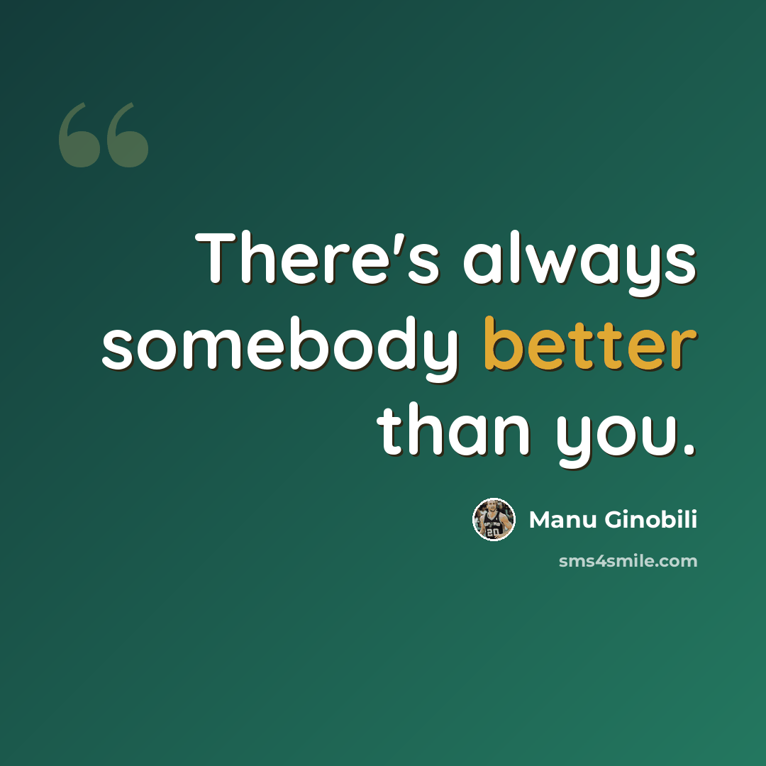 “There's always somebody better than you.” quote by Manu Ginobili