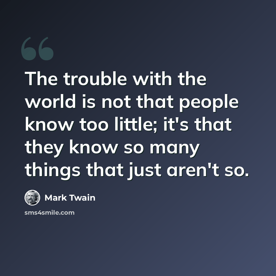 “The trouble with the world is not that people know too little; it's that they know so many things that just aren't so.” quote by Mark Twain