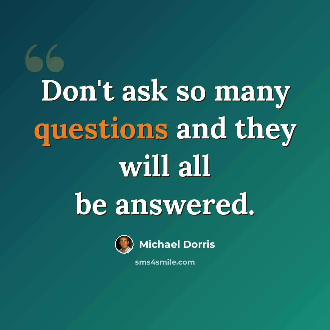 “Don't ask so many questions and they will all be answered.” quote by Michael Dorris