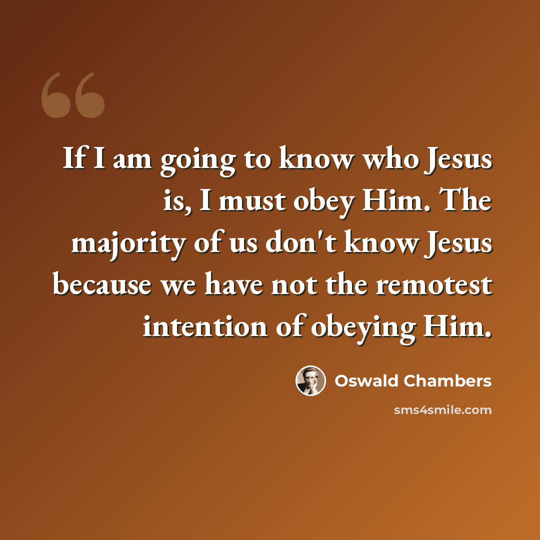 “If I am going to know who Jesus is, I must obey Him. The majority of us don't know Jesus because we have not the remotest intention of obeying Him.” quote by Oswald Chambers