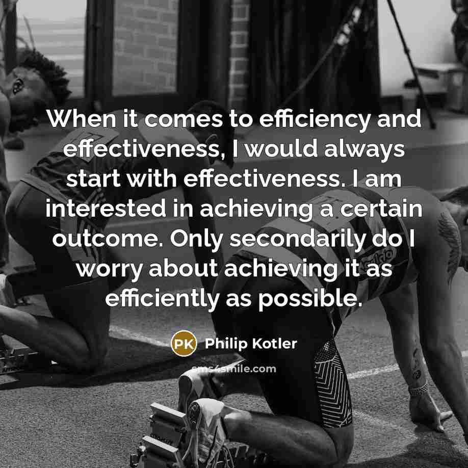 “When it comes to efficiency and effectiveness, I would always start with effectiveness. I am interested in achieving a certain outcome. Only secondarily do I worry about achieving it as efficiently as possible.” quote by Philip Kotler