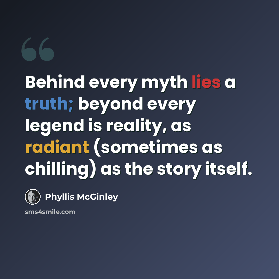 “Behind every myth lies a truth; beyond every legend is reality, as radiant (sometimes as chilling) as the story itself.” quote by Phyllis McGinley