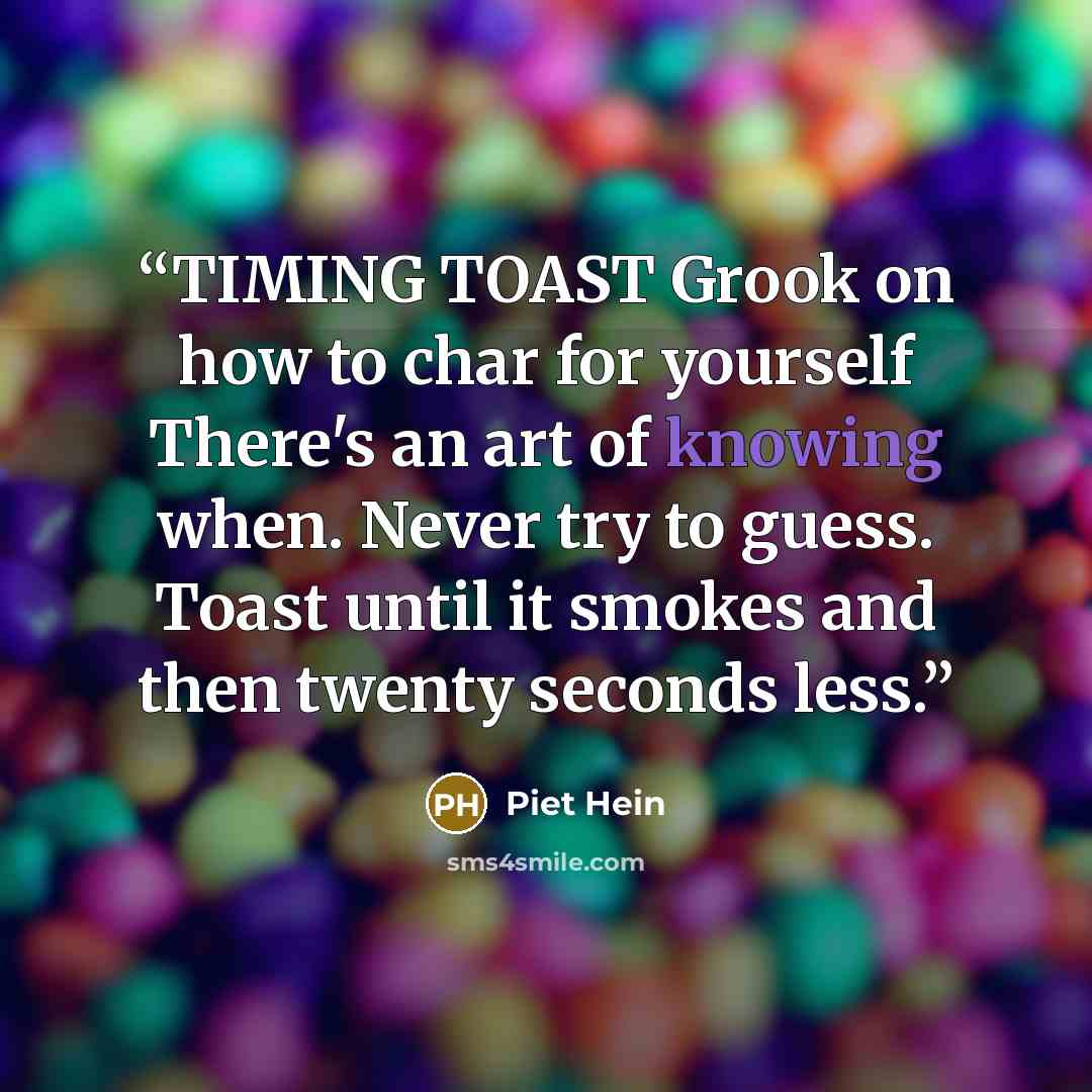 “TIMING TOAST Grook on how to char for yourself There's an art of knowing when. Never try to guess. Toast until it smokes and then twenty seconds less.” quote by Piet Hein