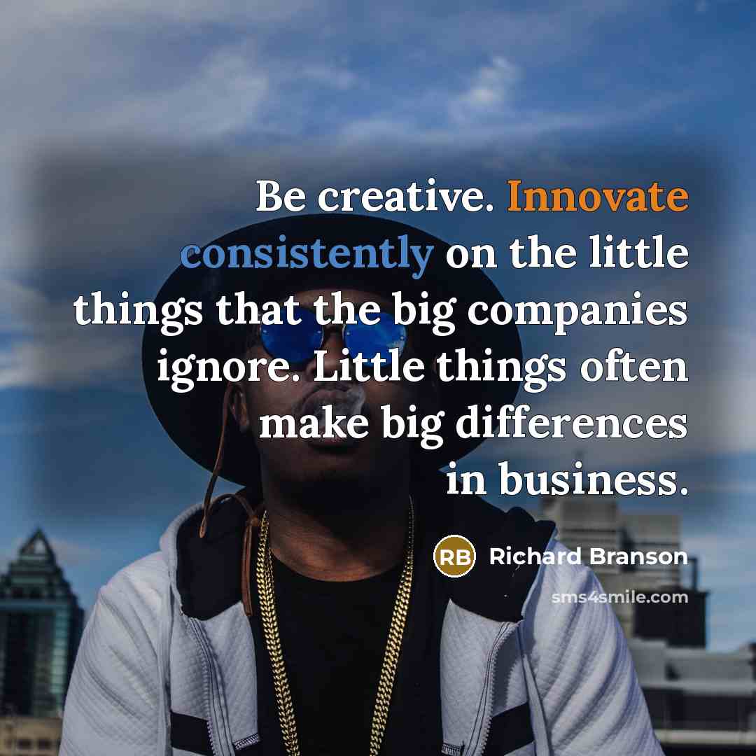 “Be creative. Innovate consistently on the little things that the big companies ignore. Little things often make big differences in business.” quote by Richard Branson