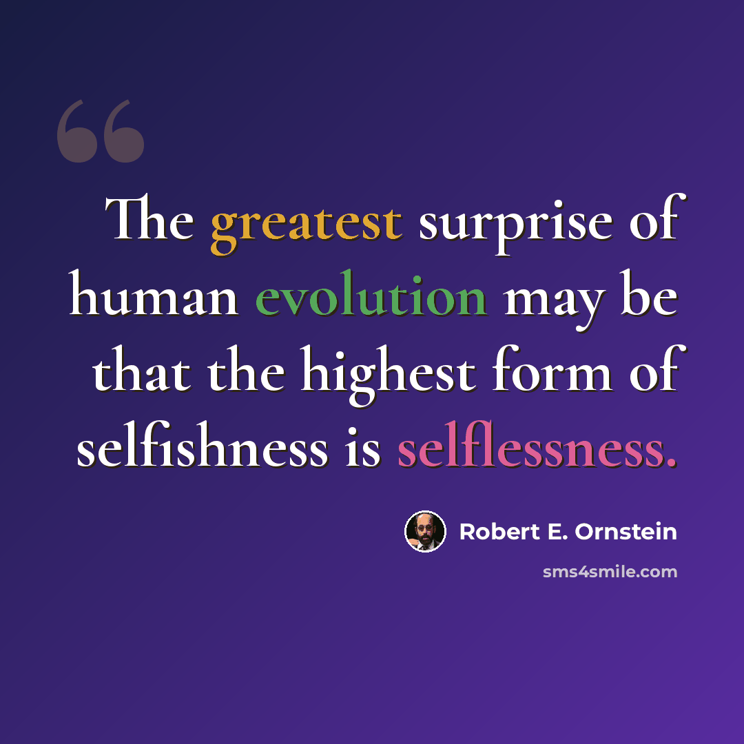 “The greatest surprise of human evolution may be that the highest form of selfishness is selflessness.” quote by Robert E. Ornstein