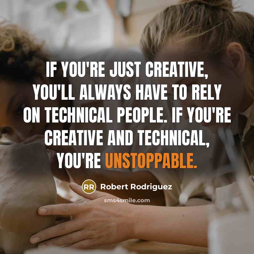 “If you're just creative, you'll always have to rely on technical people. If you're creative and technical, you're unstoppable.” quote by Robert Rodriguez