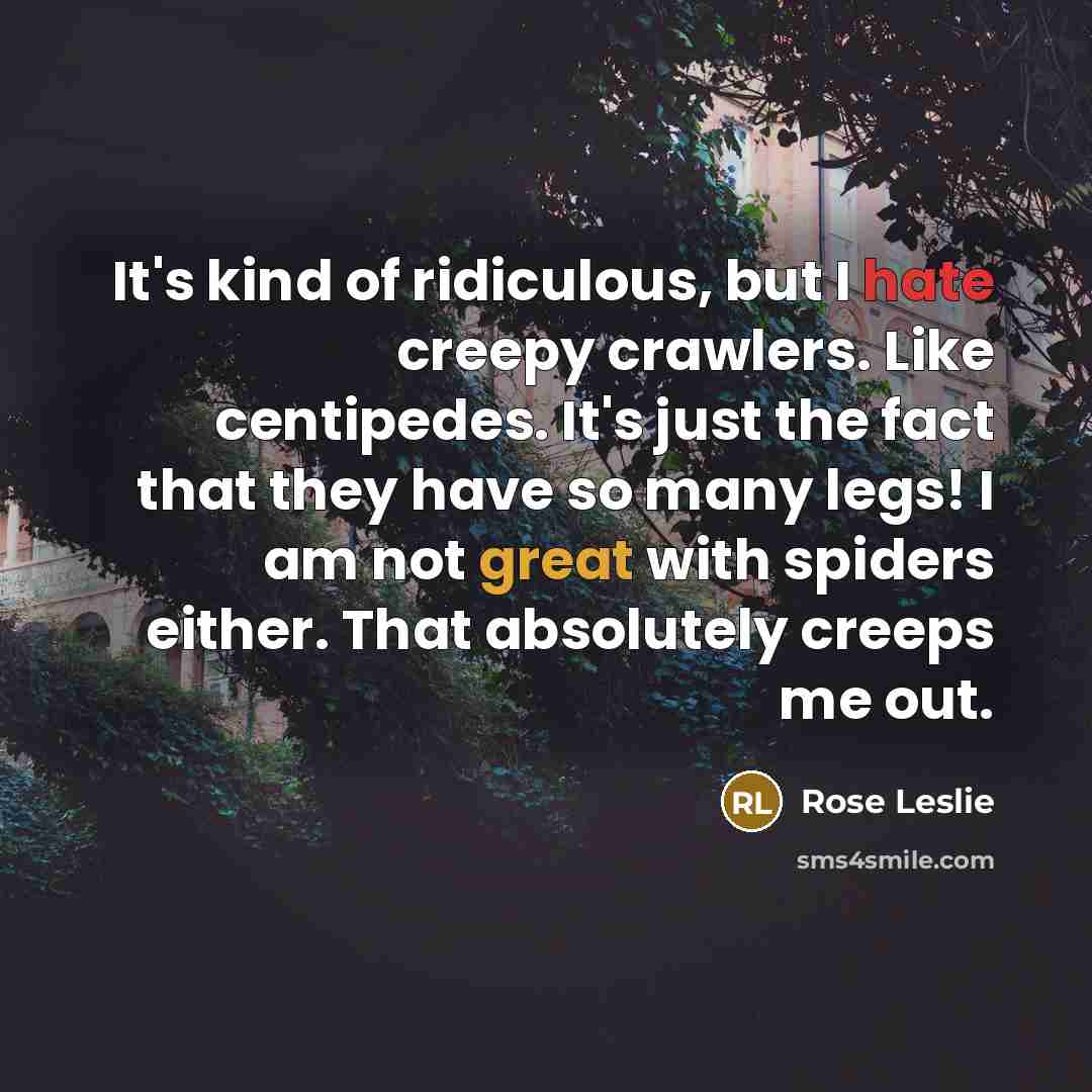 “It's kind of ridiculous, but I hate creepy crawlers. Like centipedes. It's just the fact that they have so many legs! I am not great with spiders either. That absolutely creeps me out.” quote by Rose Leslie