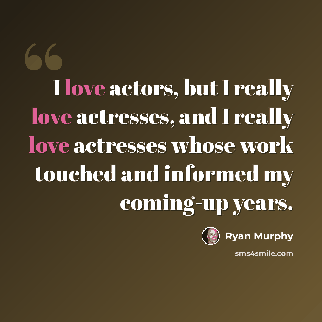 “I love actors, but I really love actresses, and I really love actresses whose work touched and informed my coming-up years.” quote by Ryan Murphy