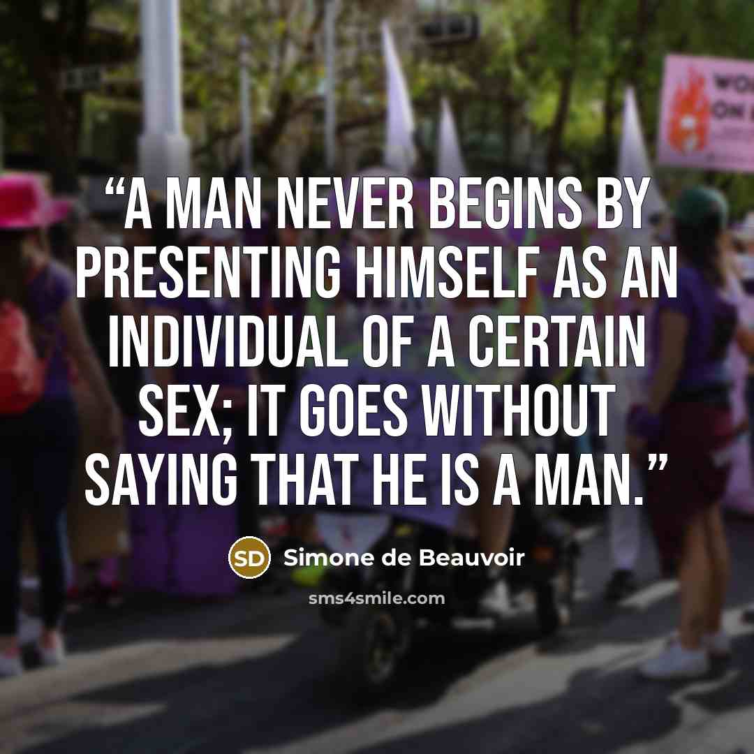 “A man never begins by presenting himself as an individual of a certain sex; it goes without saying that he is a man.” quote by Simone de Beauvoir