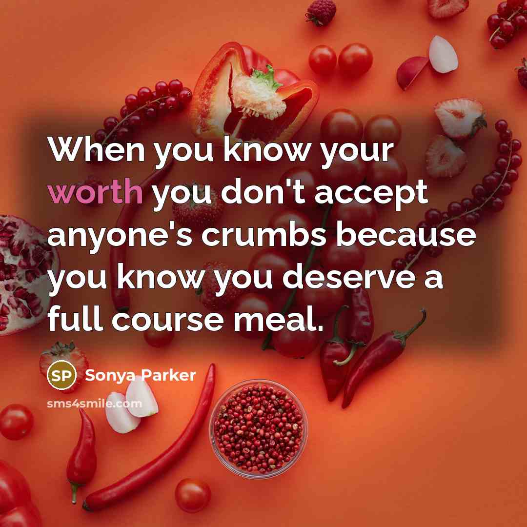 “When you know your worth you don't accept anyone's crumbs because you know you deserve a full course meal.” quote by Sonya Parker