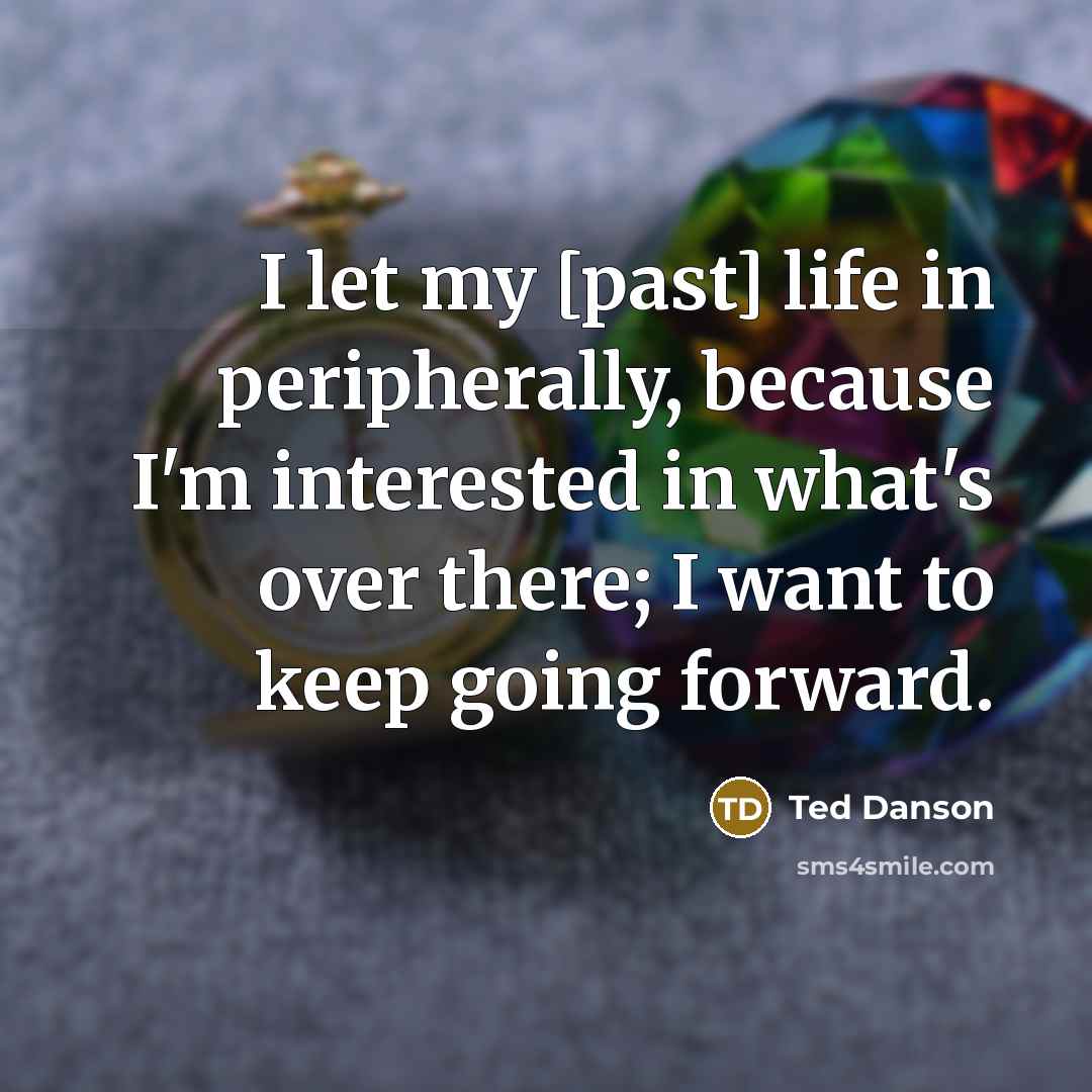 “I let my [past] life in peripherally, because I'm interested in what's over there; I want to keep going forward.” quote by Ted Danson