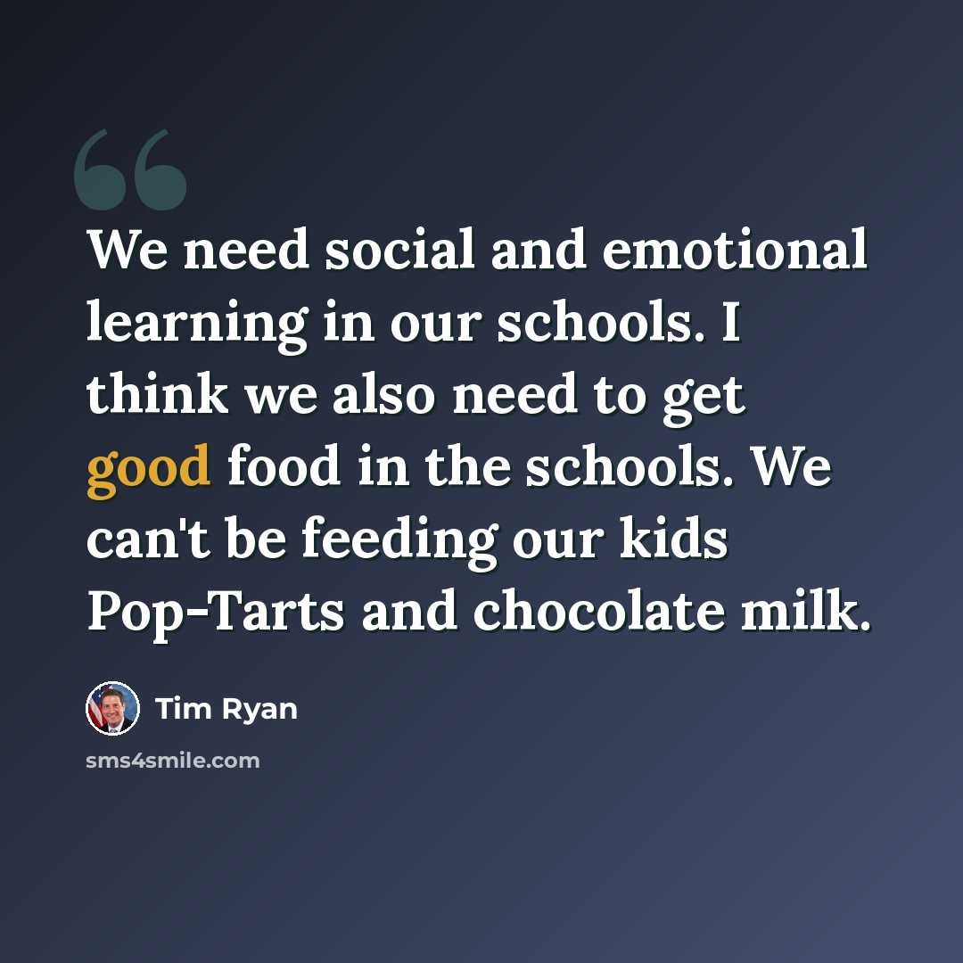 “We need social and emotional learning in our schools. I think we also need to get good food in the schools. We can't be feeding our kids Pop-Tarts and chocolate milk.” quote by Tim Ryan
