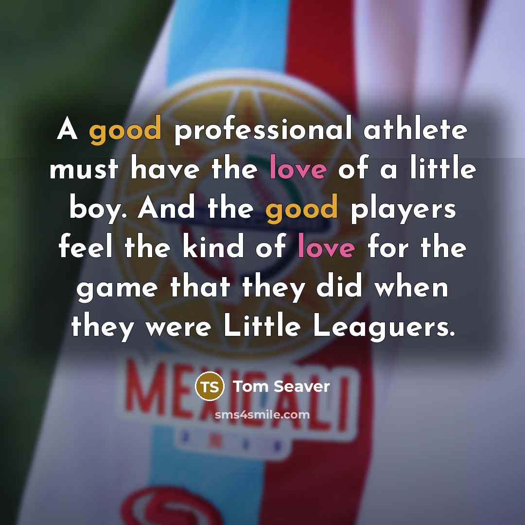 “A good professional athlete must have the love of a little boy. And the good players feel the kind of love for the game that they did when they were Little Leaguers.” quote by Tom Seaver