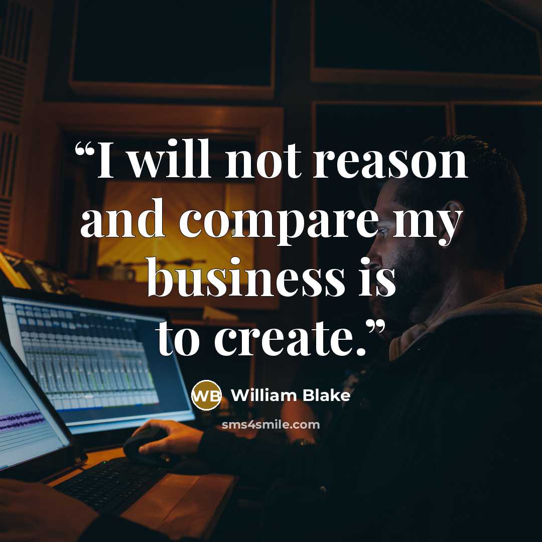 “I will not reason and compare my business is to create.” quote by William Blake