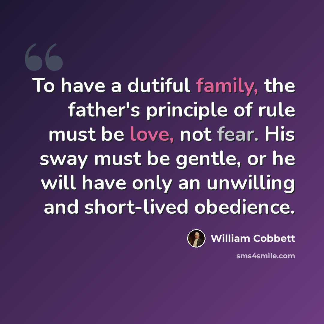 “To have a dutiful family, the father's principle of rule must be love, not fear. His sway must be gentle, or he will have only an unwilling and short-lived obedience.” quote by William Cobbett