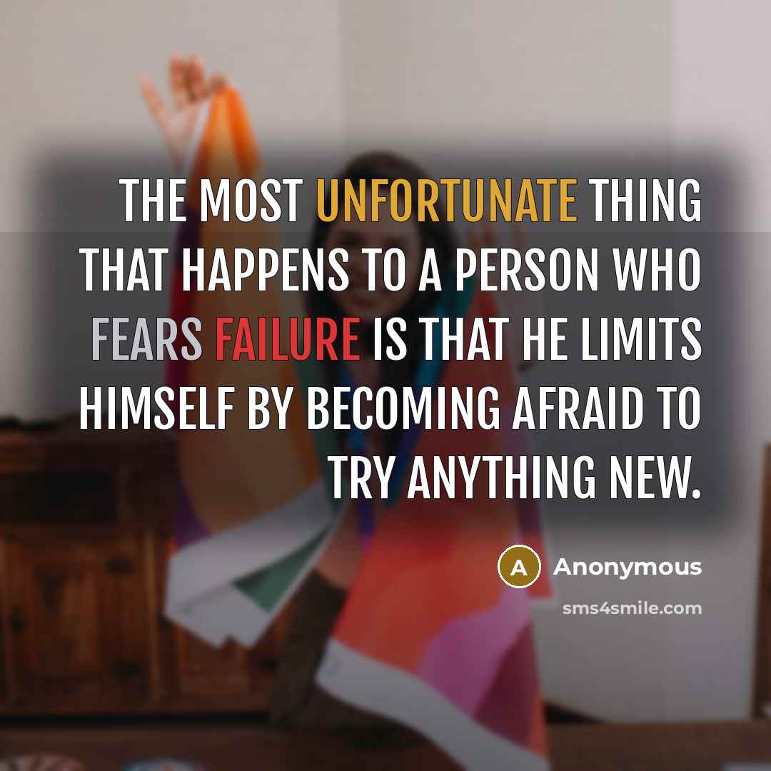 “The most unfortunate thing that happens to a person who fears failure is that he limits himself by becoming afraid to try anything new.” quote by Anonymous
