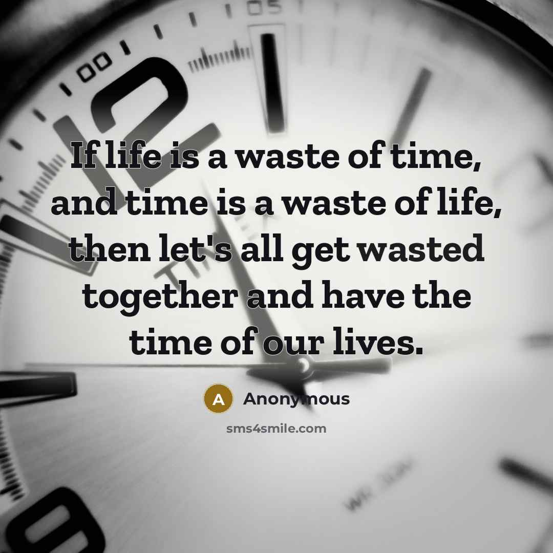 “If life is a waste of time, and time is a waste of life, then let's all get wasted together and have the time of our lives.” quote by Anonymous