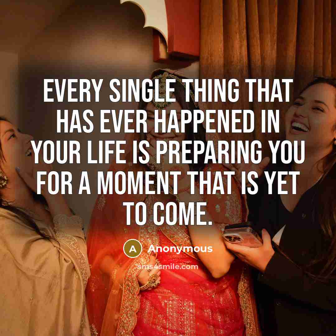 “Every single thing that has ever happened in your life is preparing you for a moment that is yet to come.” quote by Anonymous