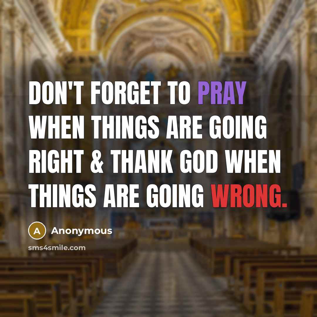 “Don't forget to pray when things are going right & thank God when things are going wrong.” quote by Anonymous
