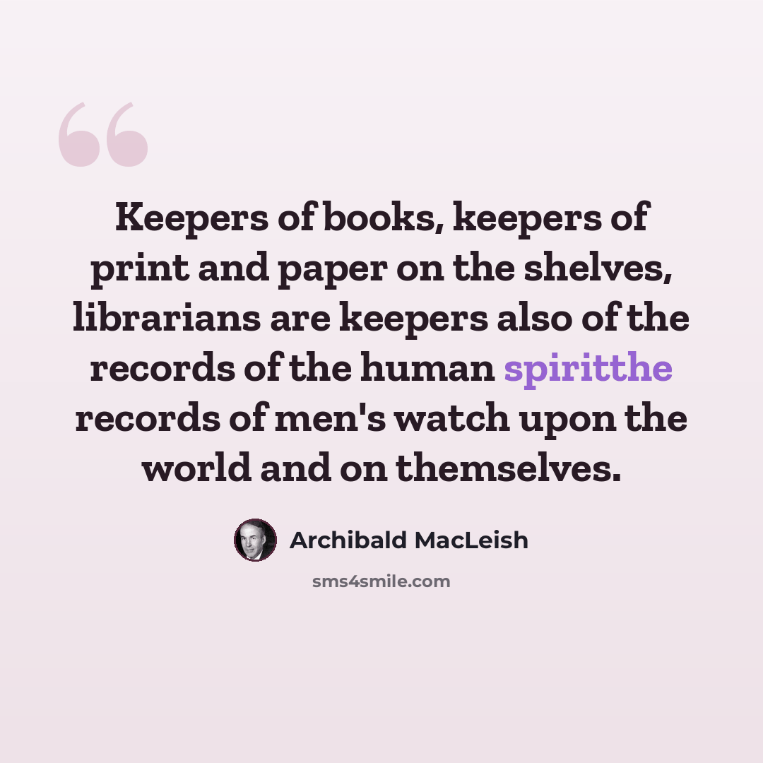 “Keepers of books, keepers of print and paper on the shelves, librarians are keepers also of the records of the human spiritthe records of men's watch upon the world and on themselves.” quote by Archibald MacLeish