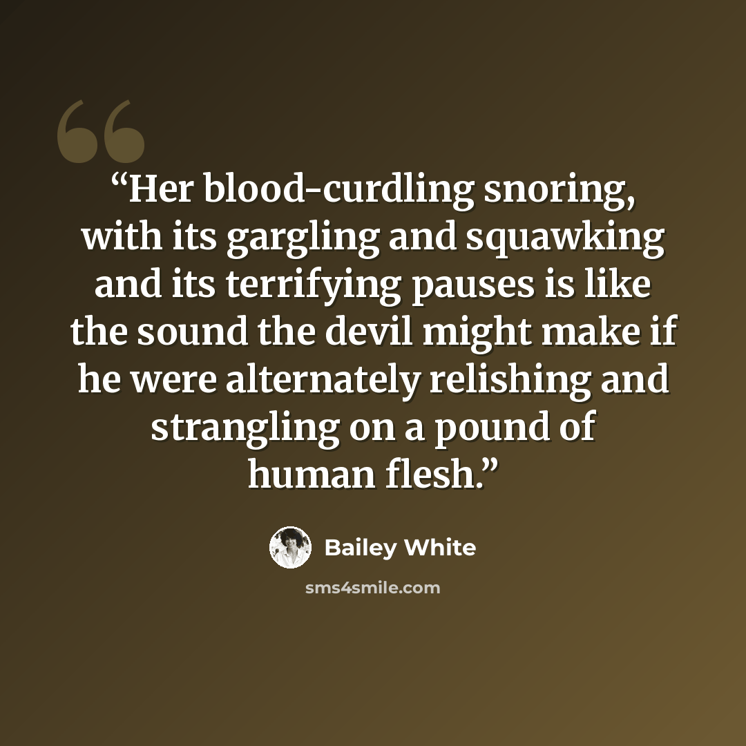“Her blood-curdling snoring, with its gargling and squawking and its terrifying pauses is like the sound the devil might make if he were alternately relishing and strangling on a pound of human flesh.” quote by Bailey White