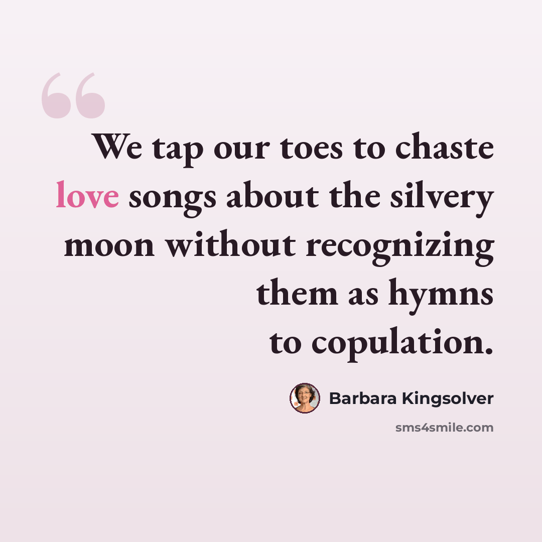 “We tap our toes to chaste love songs about the silvery moon without recognizing them as hymns to copulation.” quote by Barbara Kingsolver