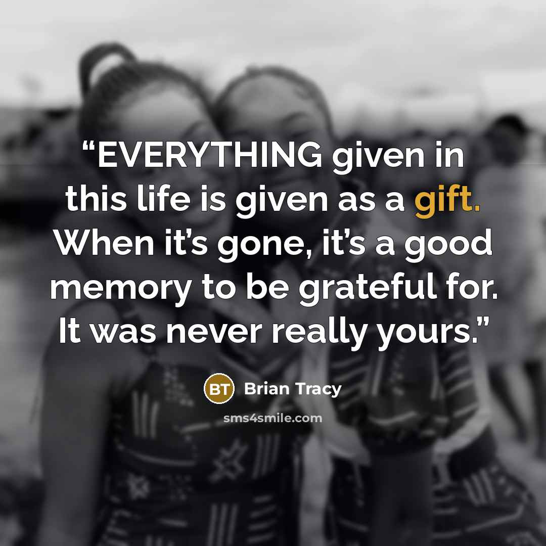 “EVERYTHING given in this life is given as a gift. When it’s gone, it’s a good memory to be grateful for. It was never really yours.” quote by Brian Tracy