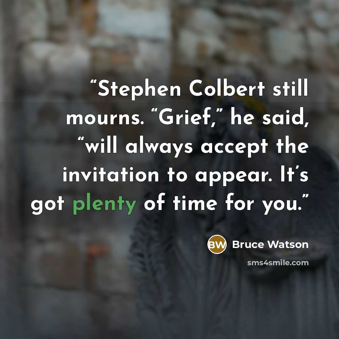 “Stephen Colbert still mourns. “Grief,” he said, “will always accept the invitation to appear. It’s got plenty of time for you.” quote by Bruce Watson