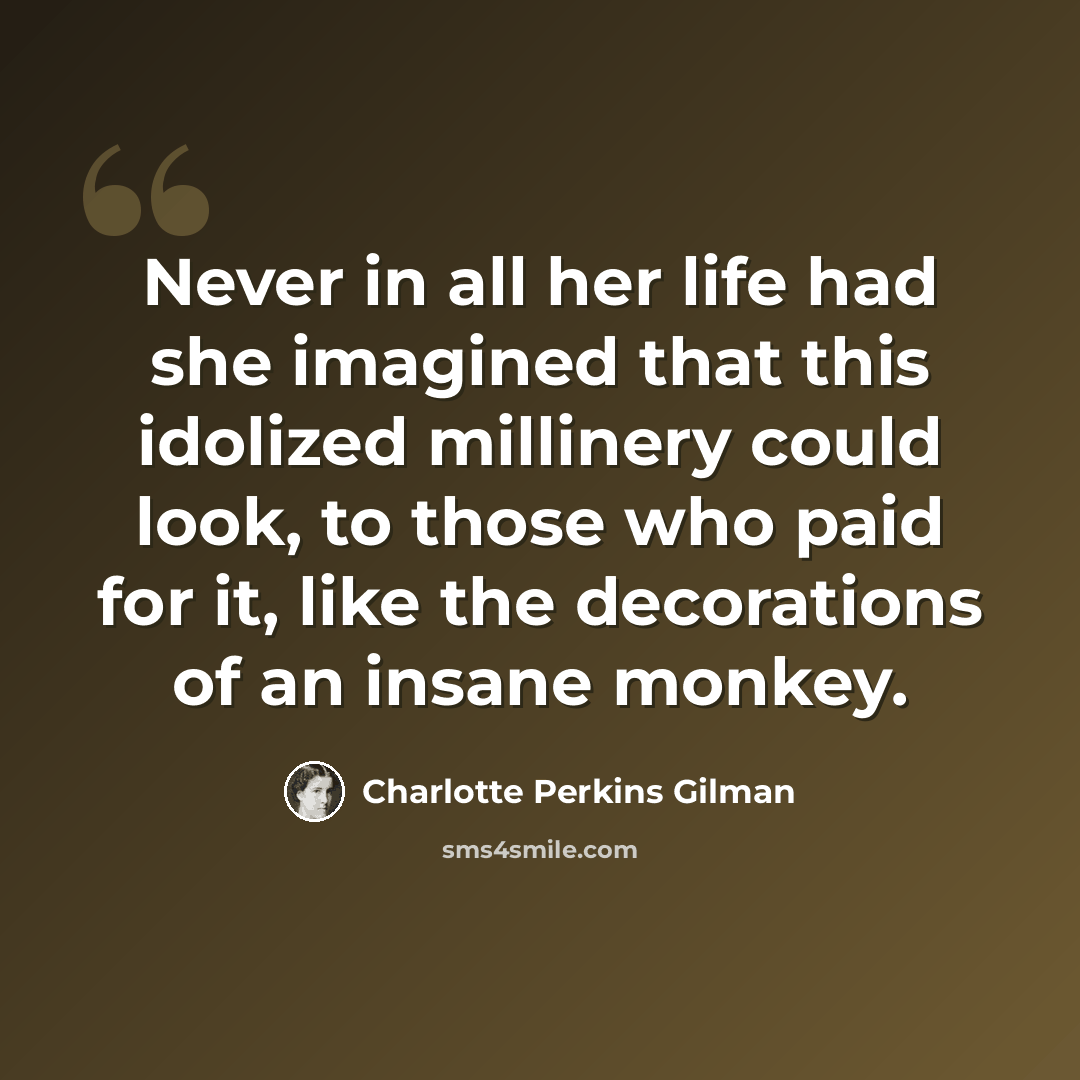 “Never in all her life had she imagined that this idolized millinery could look, to those who paid for it, like the decorations of an insane monkey.” quote by Charlotte Perkins Gilman