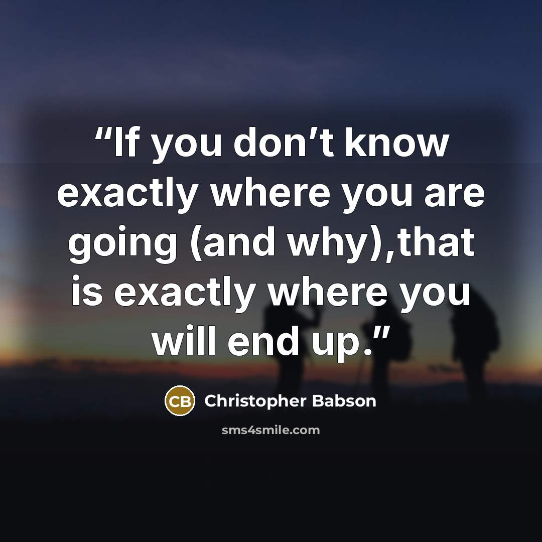 “If you don’t know exactly where you are going (and why),that is exactly where you will end up.” quote by Christopher Babson