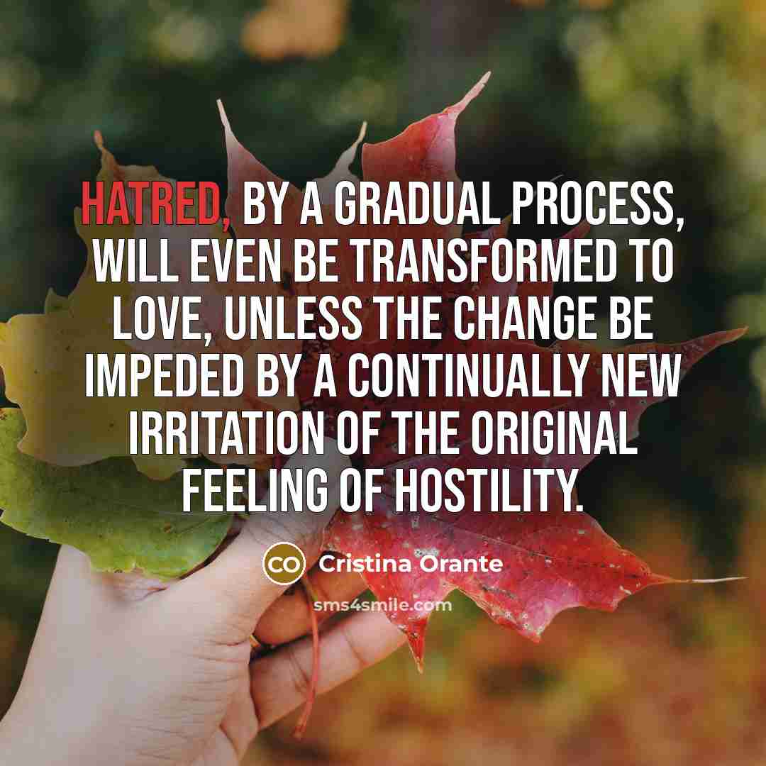 “Hatred, by a gradual process, will even be transformed to love, unless the change be impeded by a continually new irritation of the original feeling of hostility.” quote by Cristina Orante