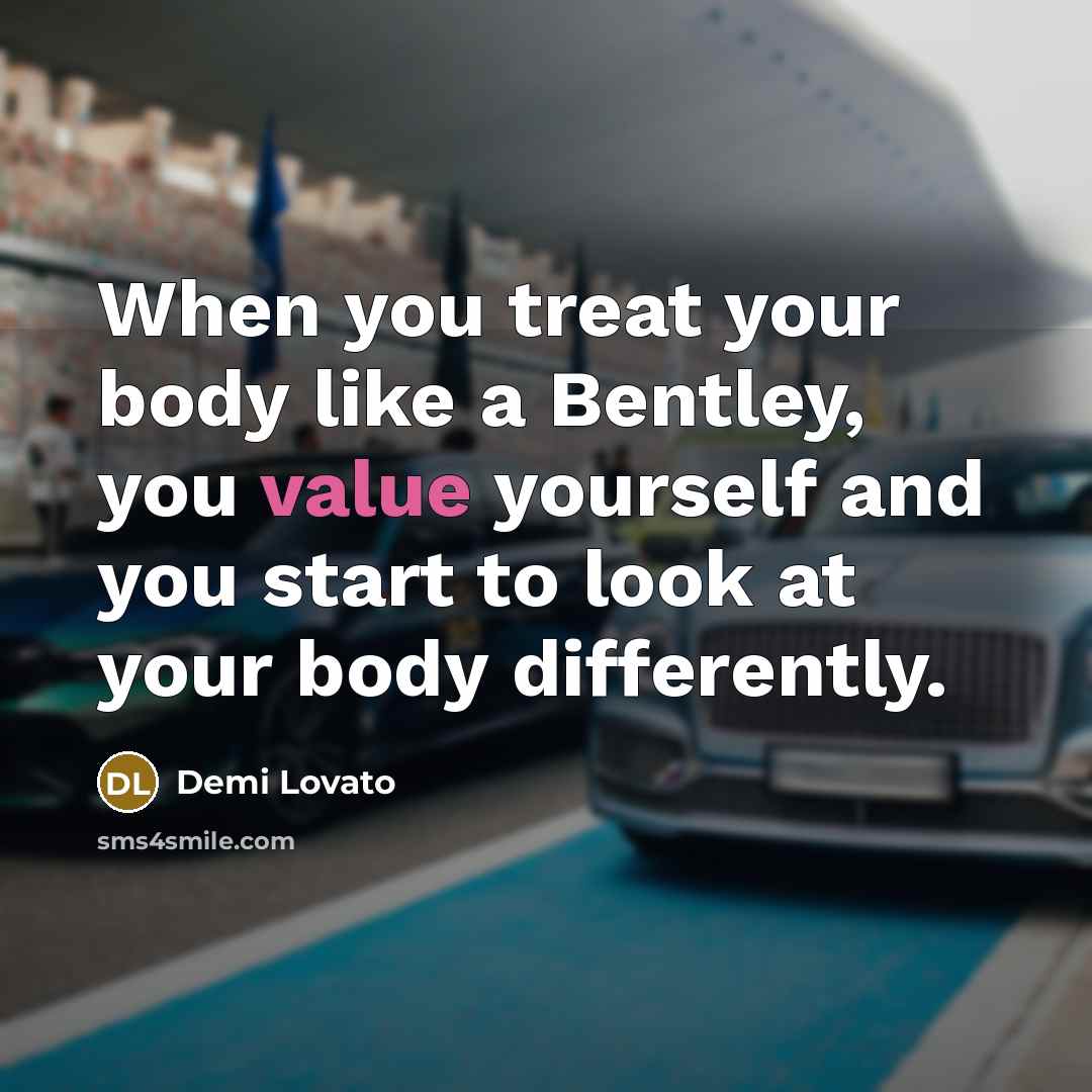 “When you treat your body like a Bentley, you value yourself and you start to look at your body differently.” quote by Demi Lovato