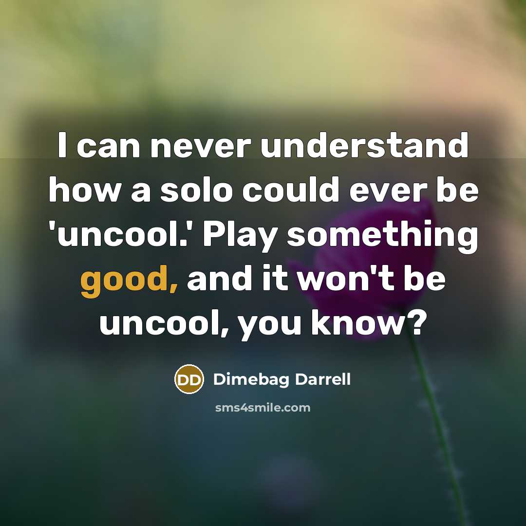 “I can never understand how a solo could ever be 'uncool.' Play something good, and it won't be uncool, you know?” quote by Dimebag Darrell