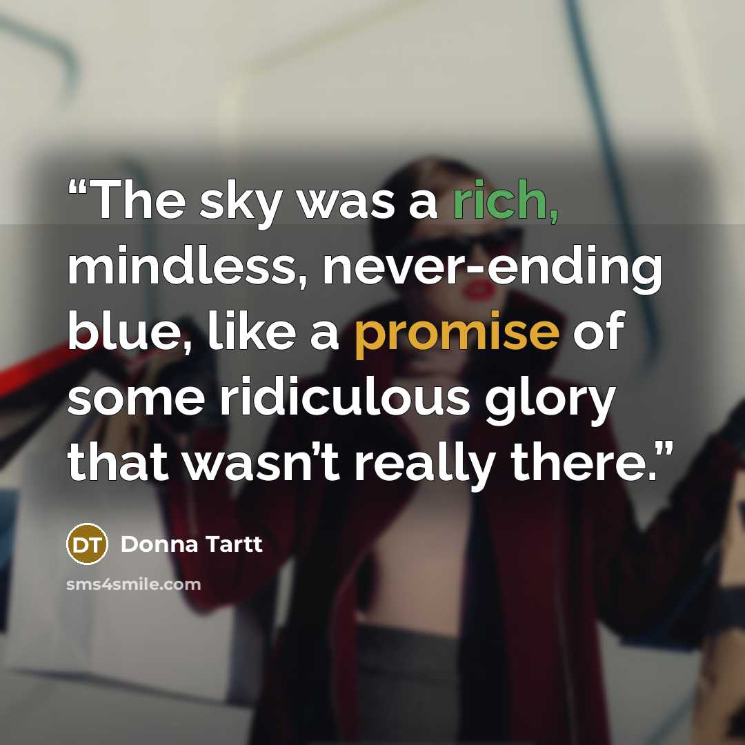 “The sky was a rich, mindless, never-ending blue, like a promise of some ridiculous glory that wasn’t really there.” quote by Donna Tartt